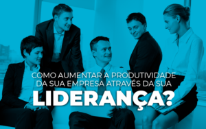 Como Aumentar A Produtividade Da Sua Empresa Atraves Da Sua LideranÇa - Snagel Contábil