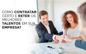 Como Contratar Certo E Reter Os Melhores Talentos Em Sua Empresa - Snagel Contábil