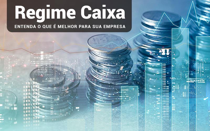 Regime Caixa Entenda O Que E Melhor Para Sua Empresa - Snagel Contábil