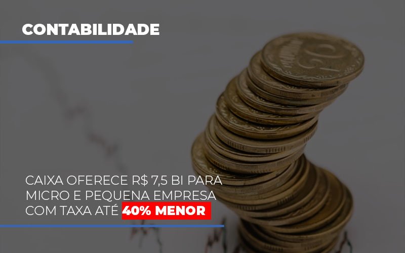 Caixa Oferece 75 Bi Para Micro E Pequena Empresa Com Taxa Ate 40 Menor - Snagel Contábil