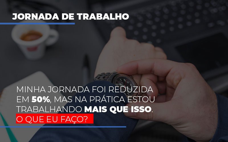 Minha Jornada Foi Reduzida Em 50 Mas Na Pratica Estou Trabalhando Mais Do Que Iss O Que Eu Faco - Snagel Contábil