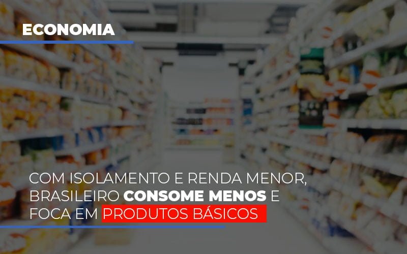 Com O Isolamento E Renda Menor Brasileiro Consome Menos E Foca Em Produtos Basicos - Snagel Contábil