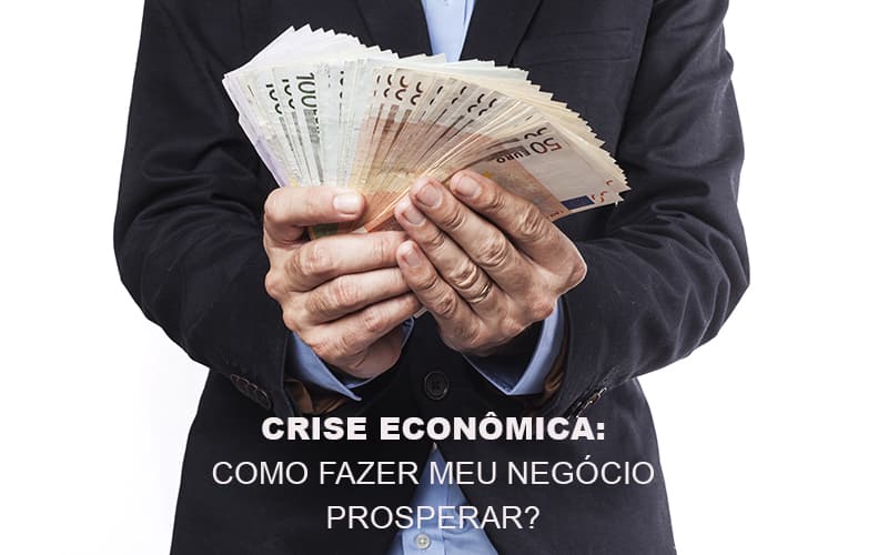 Crise Economica Como Fazer Meu Negocio Prosperar - Snagel Contábil