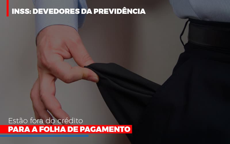 Inss Devedores Da Previdencia Estao Fora Do Credito Para Folha De Pagamento - Snagel Contábil