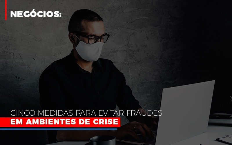 Negocios Cinco Medidas Para Evitar Fraudes Em Ambientes De Crise - Snagel Contábil