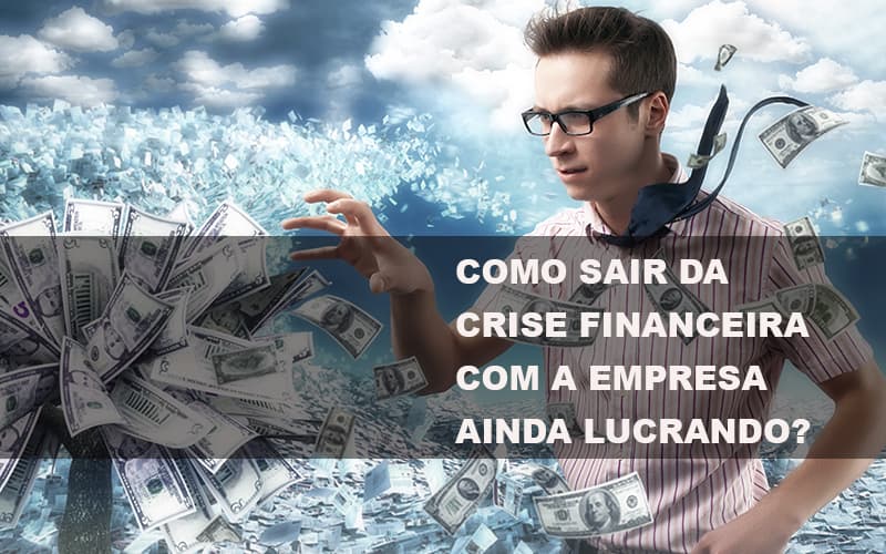 Como Sair Da Crise Financeira Com A Empresa Ainda Lucrando - Snagel Contábil