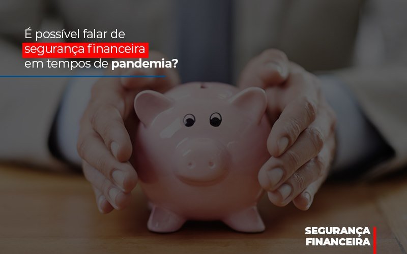 E Possivel Falar De Seguranca Financeira Em Tempos De Pandemia - Snagel Contábil