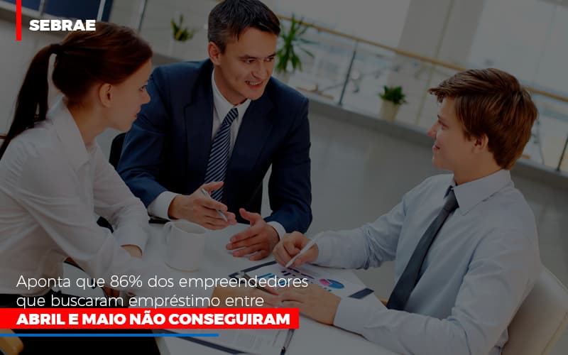 Sebrae Aponta Que 86 Dos Empreendedores Que Buscaram Emprestimo Entre Abril E Maio Nao Conseguiram - Snagel Contábil