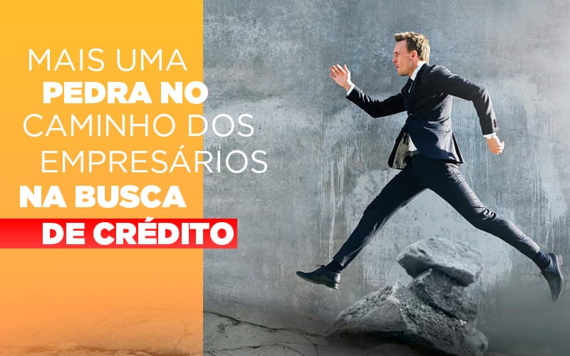 Mais Uma Pedra No Caminho Dos Empresarios Na Busca De Credito - Snagel Contábil