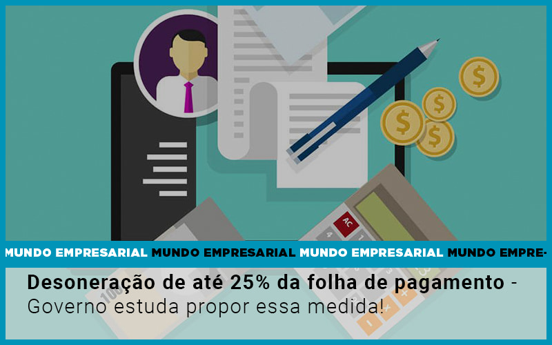 Desoneracao De Ate 25 Da Folha De Pagamento Governo Estuda Propor Essa Medida - Snagel Contábil