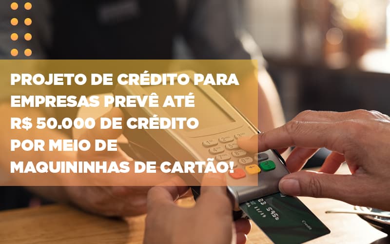Projeto De Credito Para Empresas Preve Ate R 50 000 De Credito Por Meio De Maquininhas De Carta - Snagel Contábil