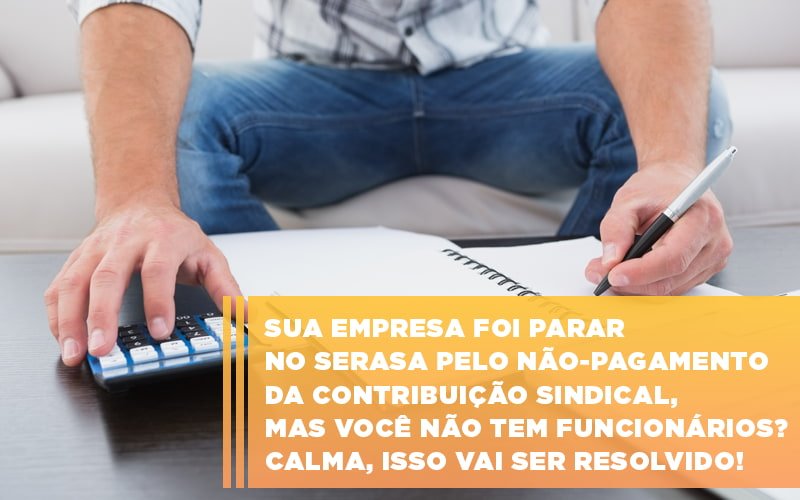 Sua Empresa Foi Parar No Serasa Pelo Nao Pagamento Da Contribuicao Sindical Mas Voce Nao Tem Funcionarios Calma Isso Vai Ser Resolvido - Snagel Contábil