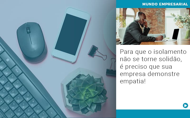 Para Que O Isolamento Nao Se Torne Solidao E Preciso Que Sua Empresa Demonstre Empatia - Snagel Contábil