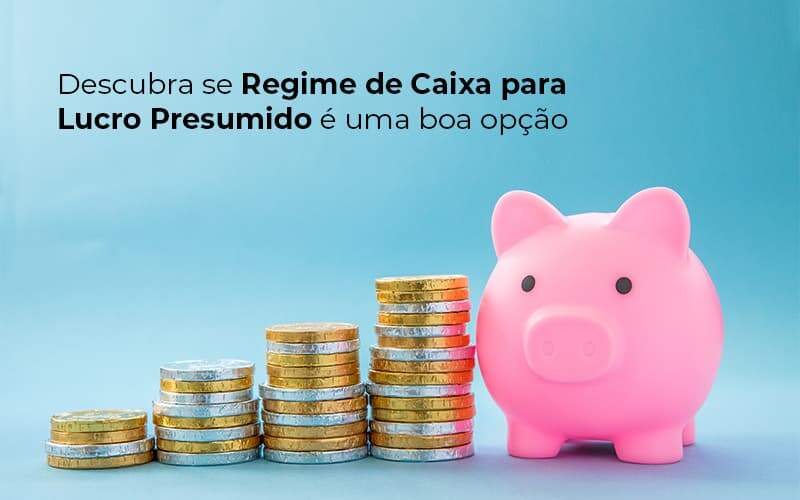 Descubra Se Regime De Caixa Para Lucro Presumido E Uma Boa Opcao Post 1 Snagel Contábil - Snagel Contábil